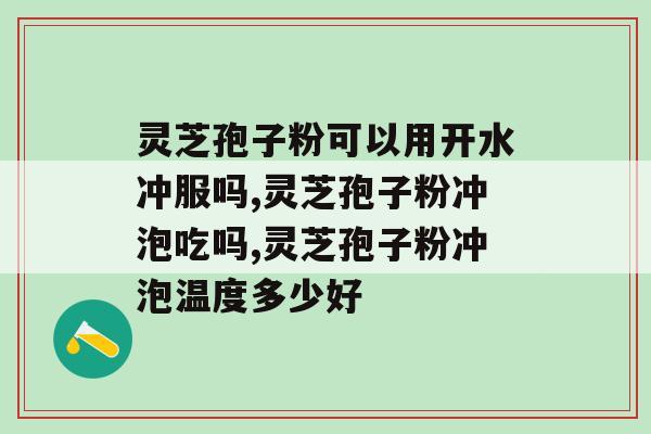 灵芝孢子粉可以用开水冲服吗？太多人都吃错了