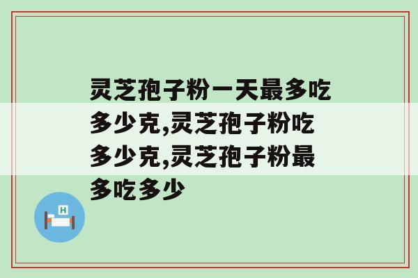 灵芝孢子粉一天最多吃多少克？吃的多了效果更好吗