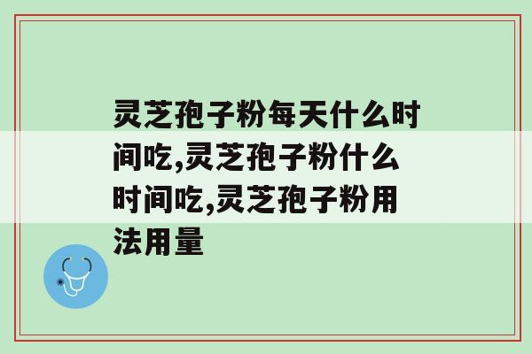 灵芝孢子粉每天什么时间吃?原来服用时间也有窍门 灵芝孢子粉每天什么时间吃?原来服用时间也有窍门