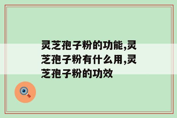 灵芝孢子粉的功能有什么？怎么挑选功能更强的产品？