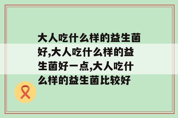大人吃什么样的益生菌好？肠胃健康原来如此重要