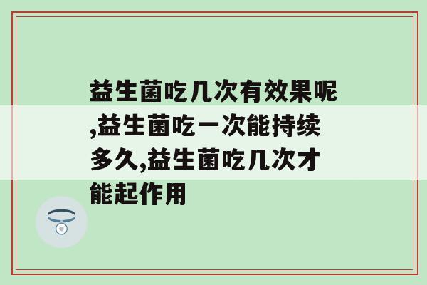 益生菌吃几次有效果呢？保健食品“盲吃”效果不好