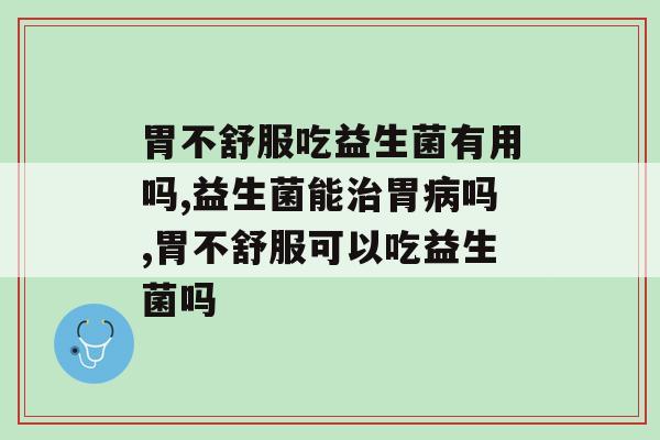肠胃经常不舒服？胃不舒服吃益生菌有用吗！