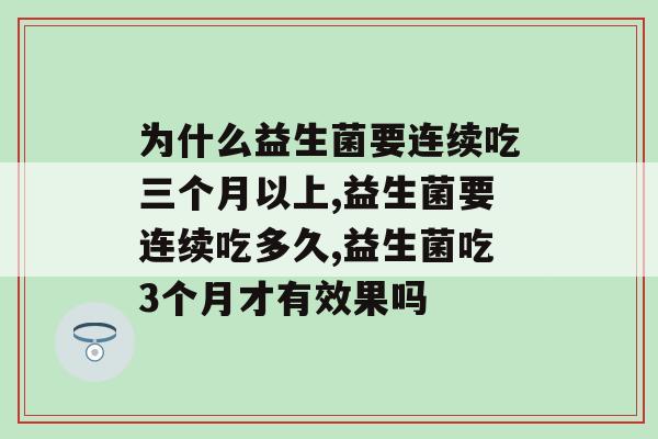 为什么益生菌要连续吃三个月以上?是真的还是智商税? 为什么益生菌要连续吃三个月以上?是真的还是智商税?