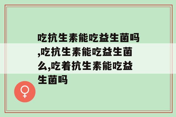 吃抗生素能吃益生菌吗，你是不是还不知道？