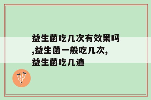 益生菌吃几次有效果吗,你知道吗? 益生菌吃几次有效果吗,你知道吗?