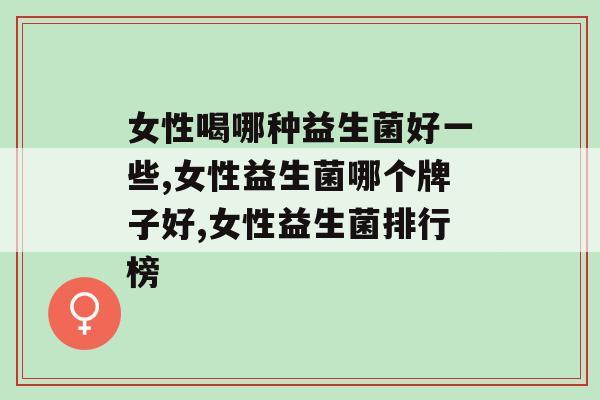 女性喝哪种益生菌好一些?不知道的进来看! 女性喝哪种益生菌好一些?不知道的进来看!