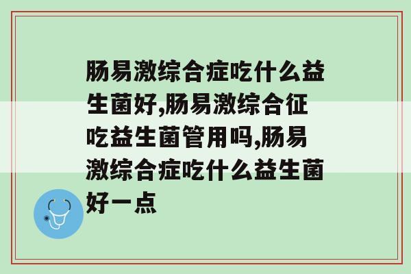 肠易激综合症吃什么益生菌好，有这个病的患者请注意