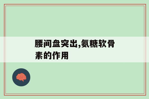 氨糖软骨素对腰间盘突出有作用吗？这些方法必看！