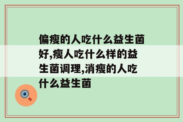 偏瘦的人吃什么益生菌好,益生菌解决你的烦恼