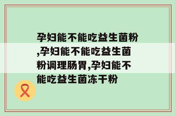 孕妇能不能吃益生菌粉,给孕妇的建议 孕妇能不能吃益生菌粉,给孕妇的建议