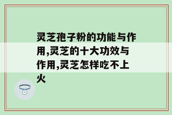 灵芝孢子粉的功能与作用 新时代的养生方式快来学习