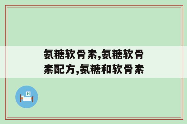 氨糖软骨素钙片的配方？这三种元素缺一不可！