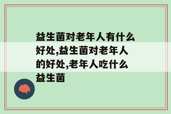 益生菌对老年人有什么好处你知道吗? 益生菌对老年人有什么好处你知道吗?