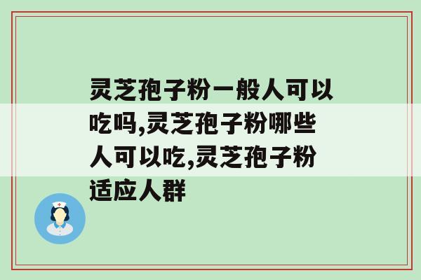 灵芝孢子粉一般人可以吃吗?这几类人都可放心吃 灵芝孢子粉一般人可以吃吗?这几类人都可放心吃