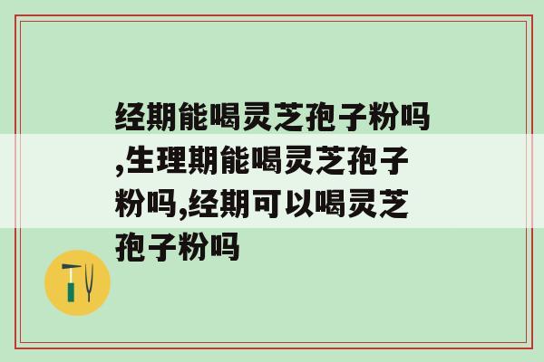 经期能喝灵芝孢子粉吗?原来这么多人都不知道 经期能喝灵芝孢子粉吗?原来这么多人都不知道