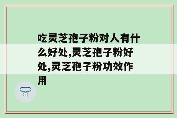 吃灵芝孢子粉对人有什么好处？这几点好处你肯定不知道