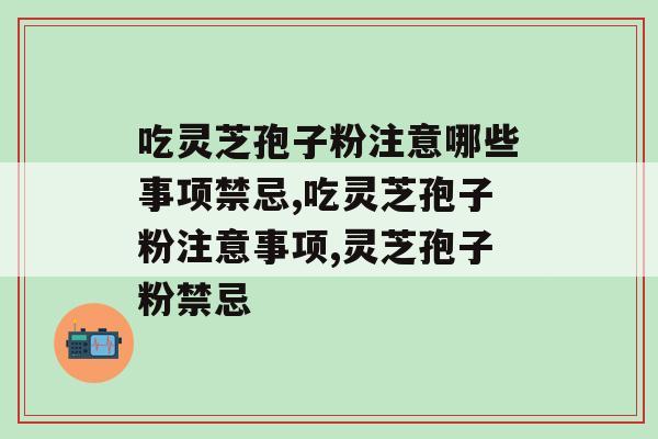 吃灵芝孢子粉注意哪些事项禁忌？这些事项千万别忽略了
