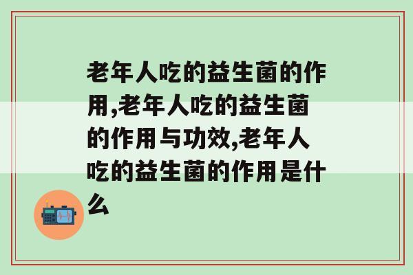 老年人吃的益生菌的作用有哪些?一分钟带你了解! 老年人吃的益生菌的作用有哪些?一分钟带你了解!