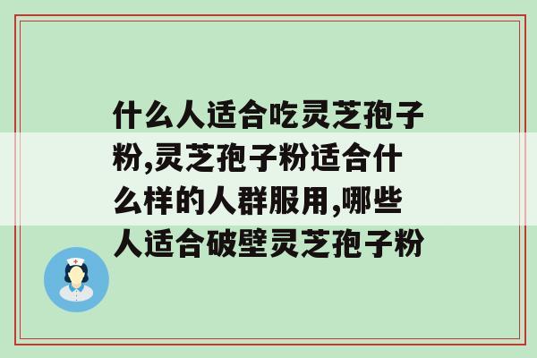 什么人适合吃灵芝孢子粉?这几类人群请你对号入座 什么人适合吃灵芝孢子粉?这几类人群请你对号入座
