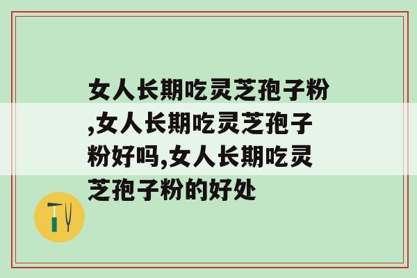 女人长期吃灵芝孢子粉好不好？美容和治疗妇科病可以兼得