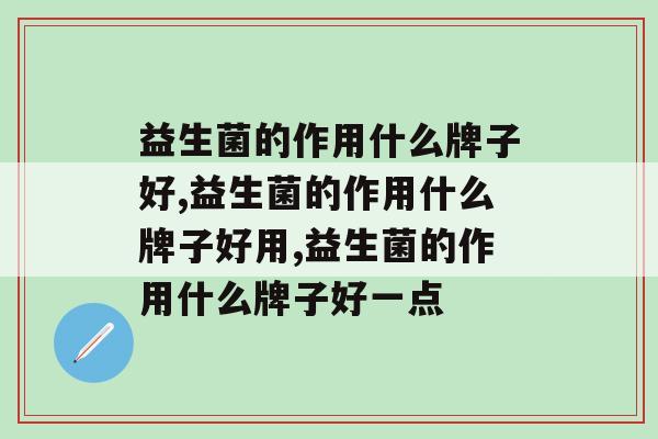 益生菌的作用什么牌子好哪?这个品牌很卓越! 益生菌的作用什么牌子好哪?这个品牌很卓越!