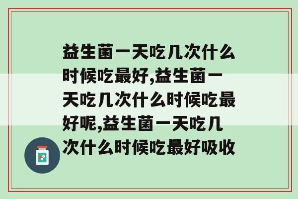 益生菌一天吃几次什么时候吃好?听听专家如何建议! 益生菌一天吃几次什么时候吃好?听听专家如何建议!