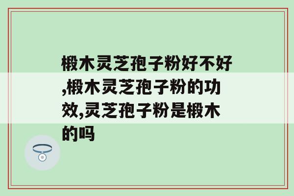椴木灵芝孢子粉的功效有哪些？这个神奇优点你知道吗？