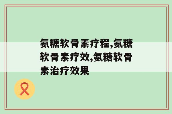 氨糖软骨素一疗程多少天？看完这篇文章你就懂了