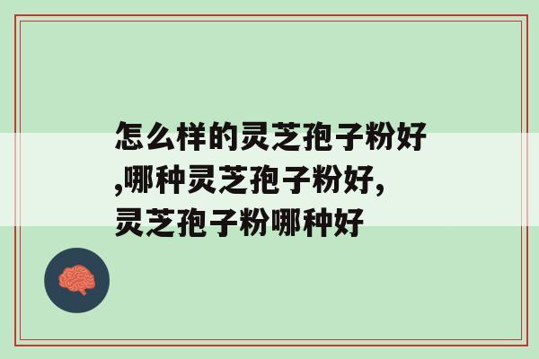 怎么样的灵芝孢子粉好？怎么能挑选高品质的产品