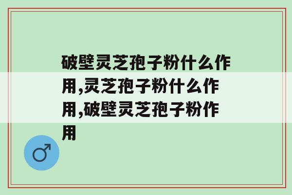 破壁灵芝孢子粉什么作用？真的可以预防疾病吗