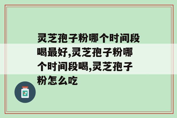 灵芝孢子粉哪个时间段喝最好？这个时间段别错过