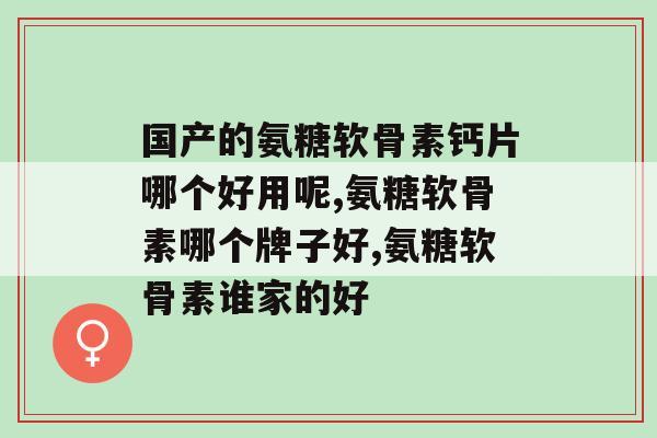 国产的氨糖软骨素钙片哪个好用呢？这个品牌你知道吗？