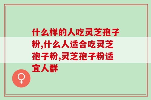 什么样的人吃灵芝孢子粉？原来这几类人太适合了