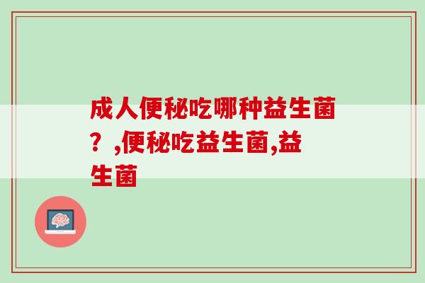 成人便秘吃哪种益生菌？便秘的人必看！