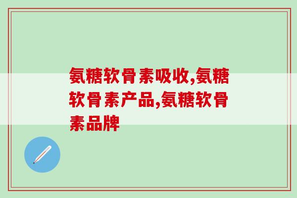 氨糖软骨素什么牌子的好吸收？最重要的是这种成分！