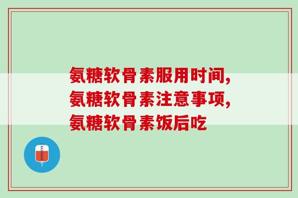 氨糖软骨素钙片饭前吃还是饭后吃？请记住这个时间！