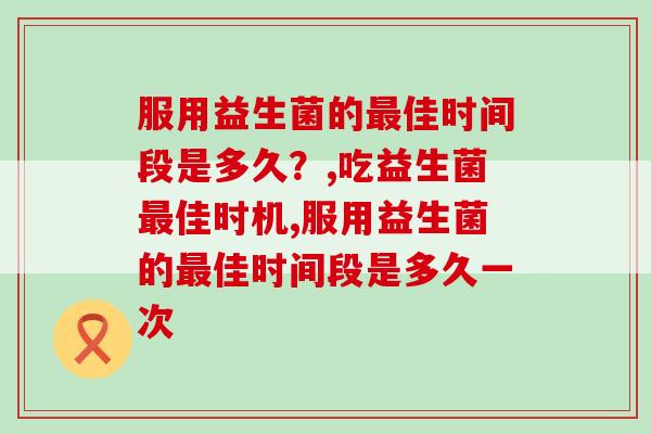 服用益生菌的最佳时间段是多久？别自己乱吃了！