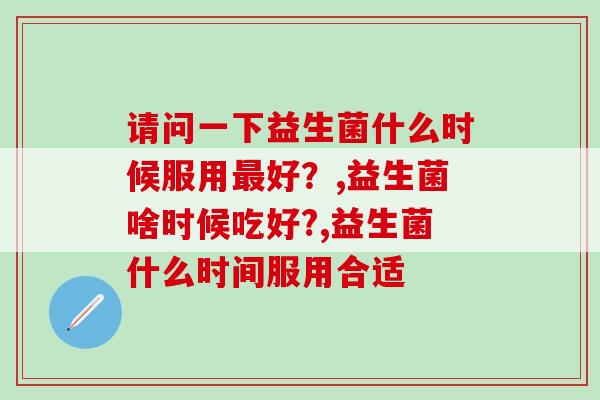 请问一下益生菌什么时候服用最好？最好的服用时间是这时候！