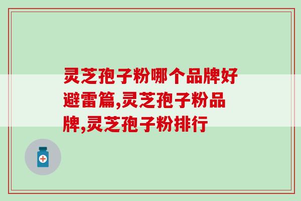 灵芝孢子粉哪个品牌好避雷篇。哪个好？不光是看品牌。