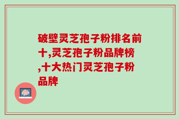 破壁灵芝孢子粉排名前十，都是硬核品牌！