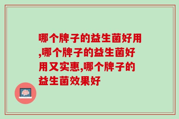 哪个牌子的益生菌好用?这款益生菌产品适配多种人群 哪个牌子的益生菌好用?这款益生菌产品适配多种人群