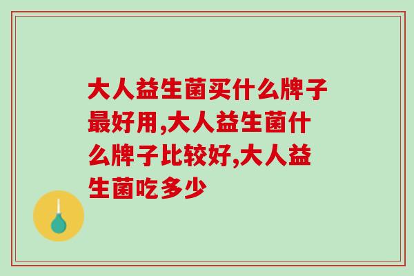 大人益生菌买什么牌子最好用？这款产品护肠效果佳