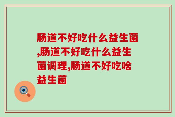 肠道不好吃什么益生菌，呵护肠道健康优质益生菌才有效