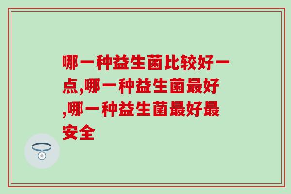 哪一种益生菌比较好一点，三招帮你找好产品