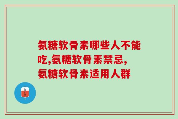氨糖软骨素哪些人不能吃？这三类人群千万不能碰！