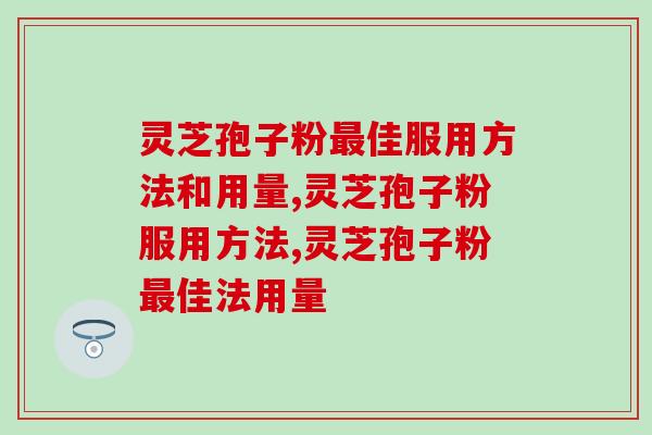 灵芝孢子粉最佳服用方法和用量？服用方法对了，立竿见影