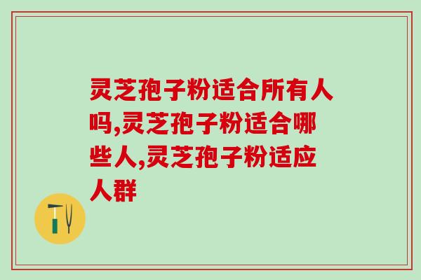 灵芝孢子粉适合所有人吗？这几类人放心吃吧
