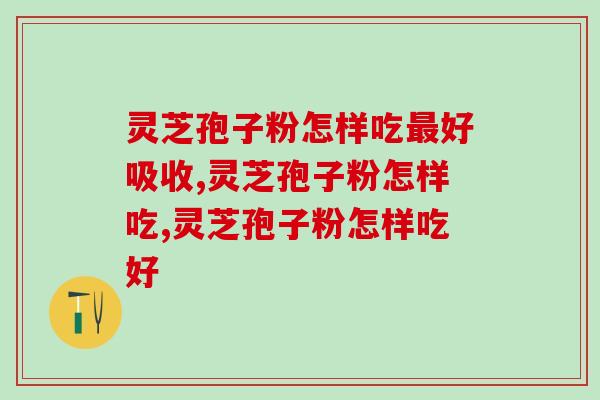 灵芝孢子粉怎样吃最好吸收？原来用法用量还有这么多门道
