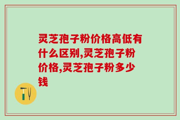 灵芝孢子粉价格高低有什么区别？怎么选到性价比更高的产品